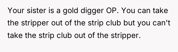 Your sister is a gold digger OP. You can take...