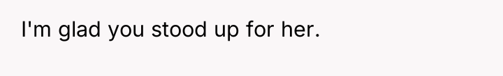 I'm glad you stood up for her.