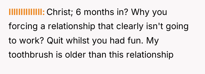 IllIlIlIlIlIll Christ; 6 months in? Why you forcing a relationship...