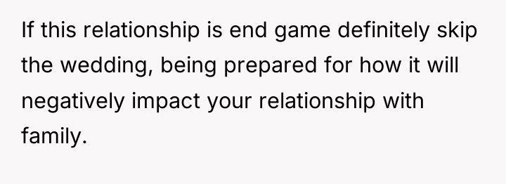 If this relationship is end game definitely skip the wedding,...