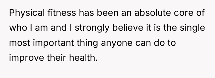 Physical fitness has been an absolute core of who I...