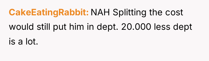 CakeEatingRabbit NAH Splitting the cost would still put him in...