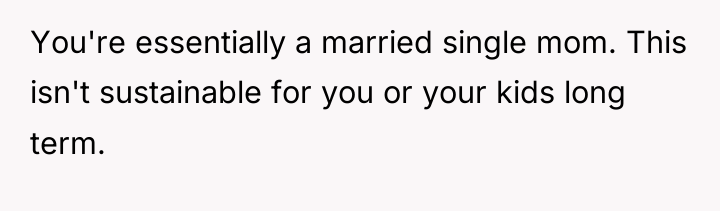 You're essentially a married single mom. This isn't sustainable for...