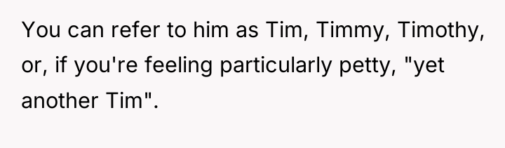 You can refer to him as Tim, Timmy, Timothy, or,...