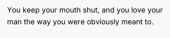 You keep your mouth shut, and you love your man...