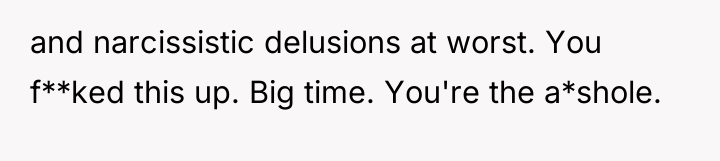 and narcissistic delusions at worst. You f**ked this up. Big...