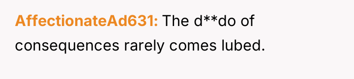 AffectionateAd631 The d**do of consequences rarely comes lubed.