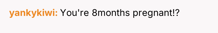 yankykiwi You're 8months pregnant!?