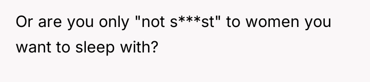 Or are you only "not s***st" to women you want...