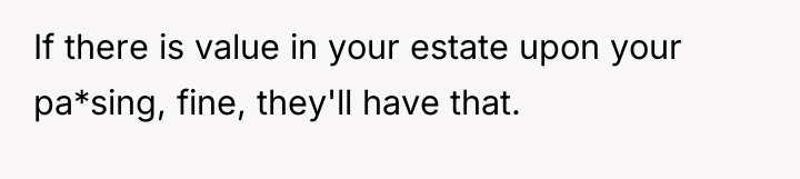 If there is value in your estate upon your pa*sing,...