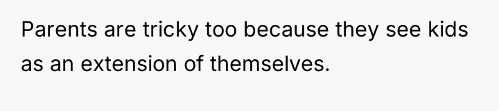 Parents are tricky too because they see kids as an...