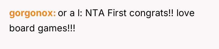 gorgonox or a l: NTA First congrats!! love board games!!!