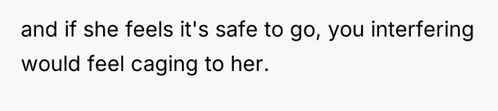 and if she feels it's safe to go, you interfering...
