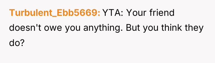 Turbulent_Ebb5669 YTA: Your friend doesn't owe you anything. But you...