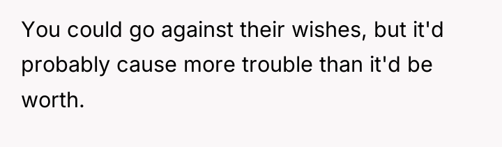You could go against their wishes, but it'd probably cause...