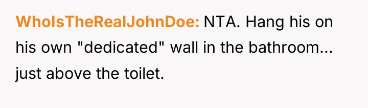 WhoIsTheRealJohnDoe NTA. Hang his on his own "dedicated" wall in...