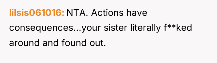 lilsis061016 NTA. Actions have consequences...your sister literally f**ked around and...