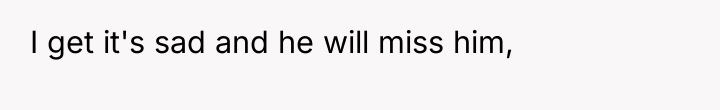 I get it's sad and he will miss him,