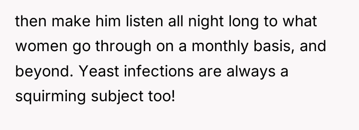 then make him listen all night long to what women...