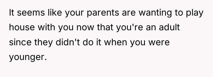 It seems like your parents are wanting to play house...