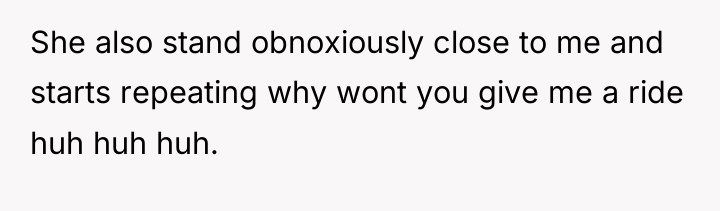 She also stand obnoxiously close to me and starts repeating...