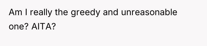 Am I really the greedy and unreasonable one? AITA?