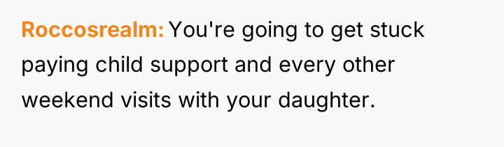 Roccosrealm You're going to get stuck paying child support and...