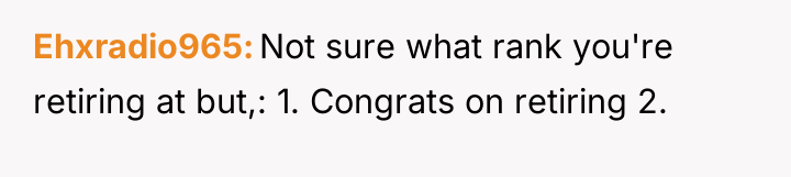 Ehxradio965 Not sure what rank you're retiring at but,: 1....