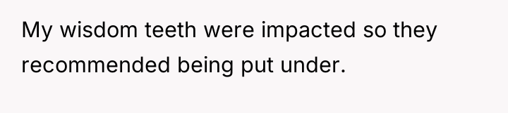 My wisdom teeth were impacted so they recommended being put...