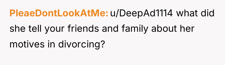 PleaeDontLookAtMe u/DeepAd1114 what did she tell your friends and family...