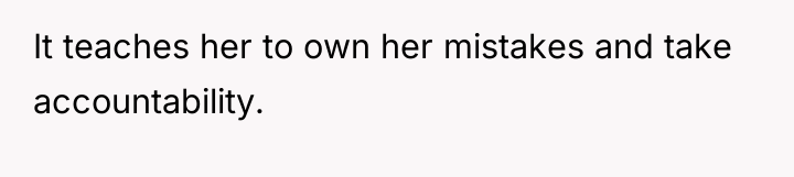 It teaches her to own her mistakes and take accountability.