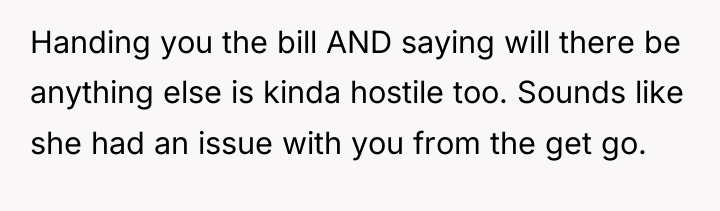 Handing you the bill AND saying will there be anything...