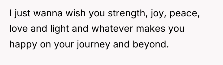 I just wanna wish you strength, joy, peace, love and...