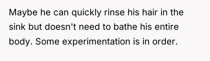 Maybe he can quickly rinse his hair in the sink...