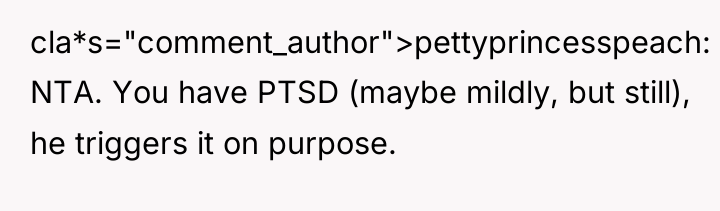 cla*s="comment_author">pettyprincesspeach: NTA. You have PTSD (maybe mildly, but still), he...
