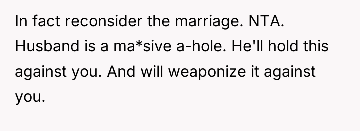 In fact reconsider the marriage. NTA. Husband is a ma*sive...