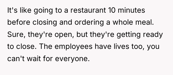 It's like going to a restaurant 10 minutes before closing...