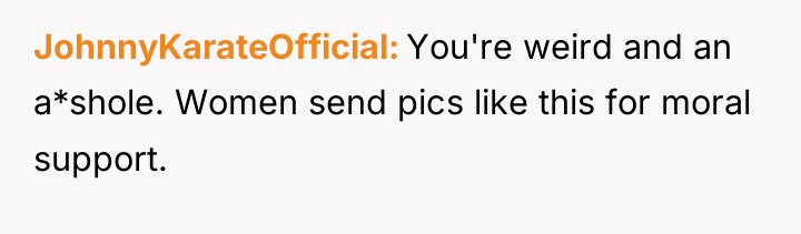 JohnnyKarateOfficial You're weird and an a*shole. Women send pics like...