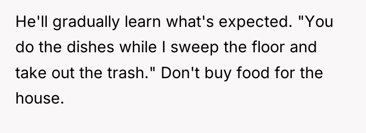 He'll gradually learn what's expected. "You do the dishes while...