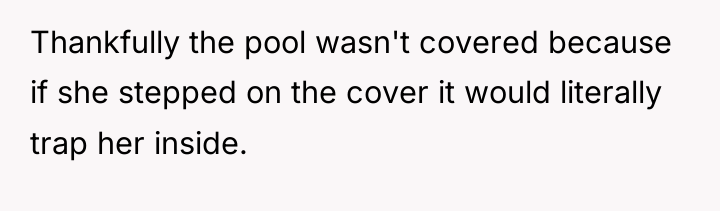 Thankfully the pool wasn't covered because if she stepped on...