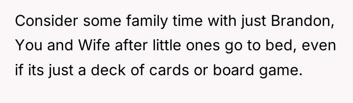 Consider some family time with just Brandon, You and Wife...