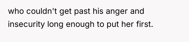 who couldn't get past his anger and insecurity long enough...