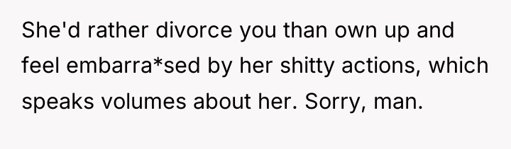 She'd rather divorce you than own up and feel embarra*sed...