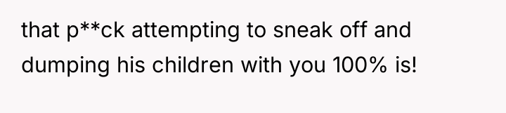 that p**ck attempting to sneak off and dumping his children...
