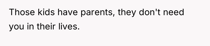 Those kids have parents, they don't need you in their...