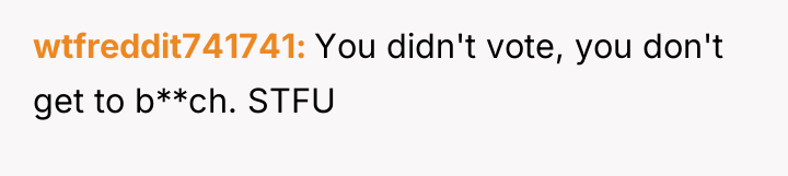 wtfreddit741741 You didn't vote, you don't get to b**ch. STFU