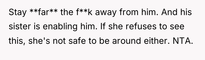Stay **far** the f**k away from him. And his sister...