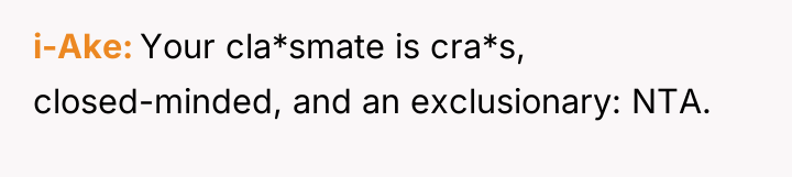 i-Ake Your cla*smate is cra*s, closed-minded, and an exclusionary: NTA.