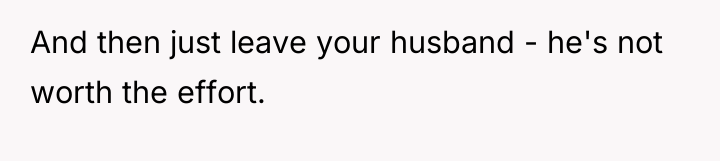 And then just leave your husband - he's not worth...