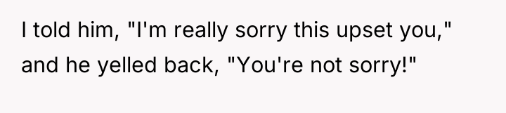 I told him, "I'm really sorry this upset you," and...